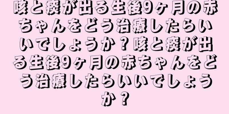 咳と痰が出る生後9ヶ月の赤ちゃんをどう治療したらいいでしょうか？咳と痰が出る生後9ヶ月の赤ちゃんをどう治療したらいいでしょうか？
