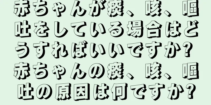 赤ちゃんが痰、咳、嘔吐をしている場合はどうすればいいですか? 赤ちゃんの痰、咳、嘔吐の原因は何ですか?