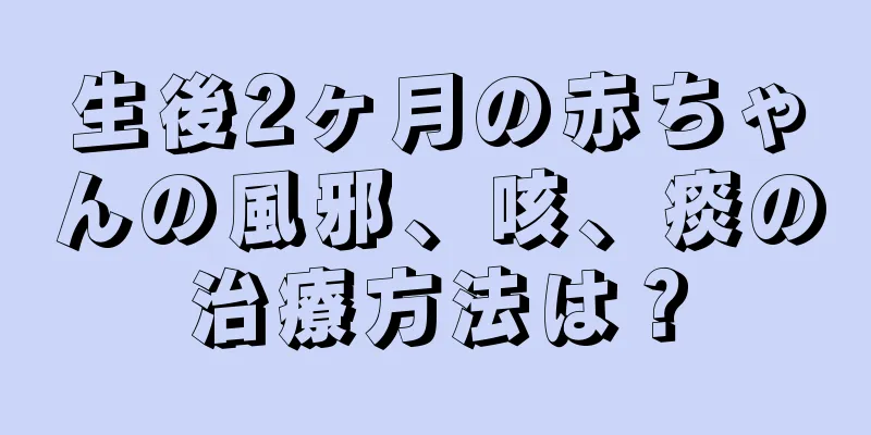生後2ヶ月の赤ちゃんの風邪、咳、痰の治療方法は？