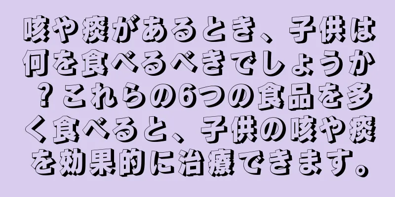 咳や痰があるとき、子供は何を食べるべきでしょうか？これらの6つの食品を多く食べると、子供の咳や痰を効果的に治療できます。