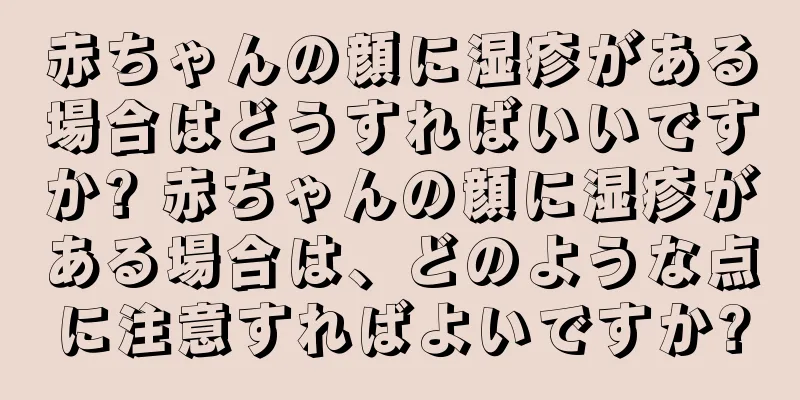 赤ちゃんの顔に湿疹がある場合はどうすればいいですか? 赤ちゃんの顔に湿疹がある場合は、どのような点に注意すればよいですか?