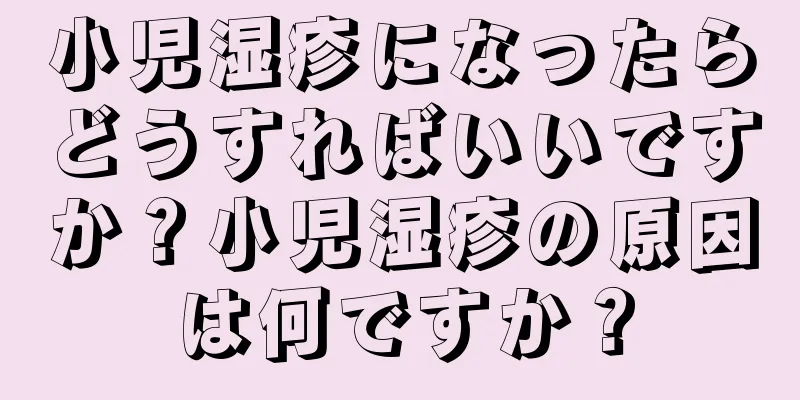 小児湿疹になったらどうすればいいですか？小児湿疹の原因は何ですか？