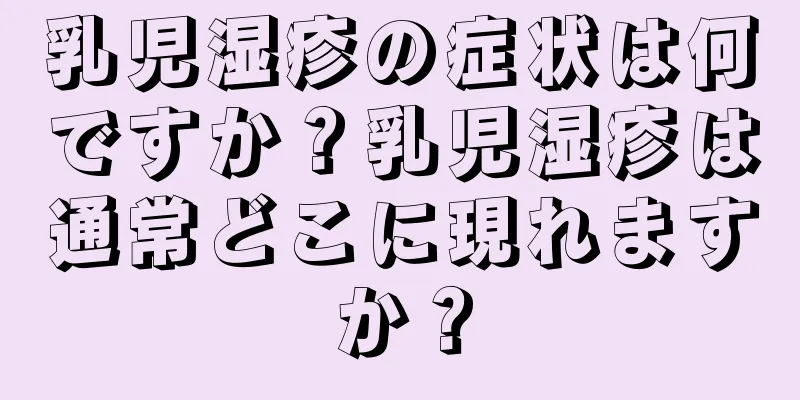 乳児湿疹の症状は何ですか？乳児湿疹は通常どこに現れますか？