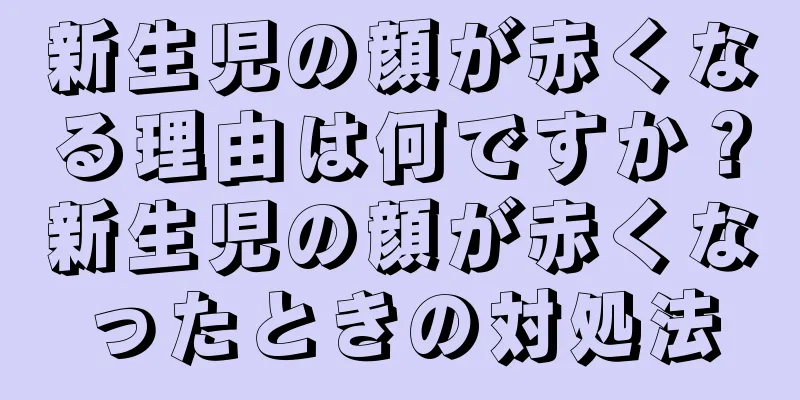 新生児の顔が赤くなる理由は何ですか？新生児の顔が赤くなったときの対処法