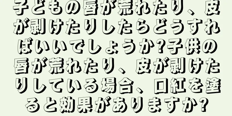 子どもの唇が荒れたり、皮が剥けたりしたらどうすればいいでしょうか?子供の唇が荒れたり、皮が剥けたりしている場合、口紅を塗ると効果がありますか?