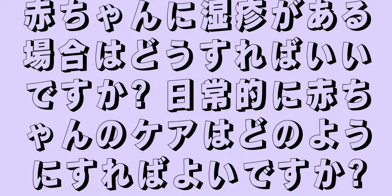 赤ちゃんに湿疹がある場合はどうすればいいですか? 日常的に赤ちゃんのケアはどのようにすればよいですか?