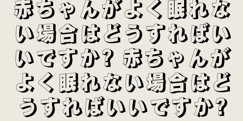 赤ちゃんがよく眠れない場合はどうすればいいですか? 赤ちゃんがよく眠れない場合はどうすればいいですか?