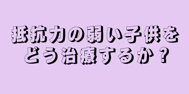抵抗力の弱い子供をどう治療するか？