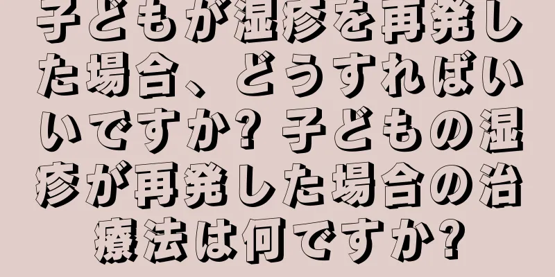 子どもが湿疹を再発した場合、どうすればいいですか? 子どもの湿疹が再発した場合の治療法は何ですか?