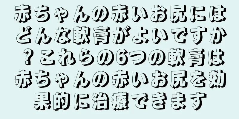 赤ちゃんの赤いお尻にはどんな軟膏がよいですか？これらの6つの軟膏は赤ちゃんの赤いお尻を効果的に治療できます