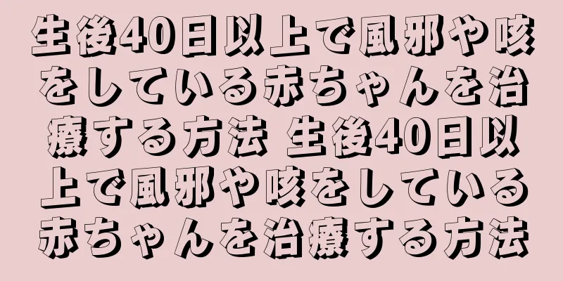 生後40日以上で風邪や咳をしている赤ちゃんを治療する方法 生後40日以上で風邪や咳をしている赤ちゃんを治療する方法
