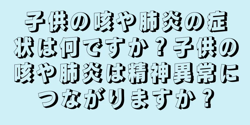 子供の咳や肺炎の症状は何ですか？子供の咳や肺炎は精神異常につながりますか？