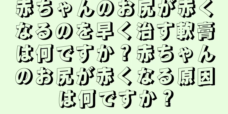 赤ちゃんのお尻が赤くなるのを早く治す軟膏は何ですか？赤ちゃんのお尻が赤くなる原因は何ですか？