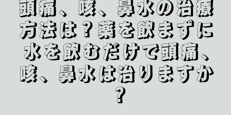 頭痛、咳、鼻水の治療方法は？薬を飲まずに水を飲むだけで頭痛、咳、鼻水は治りますか？