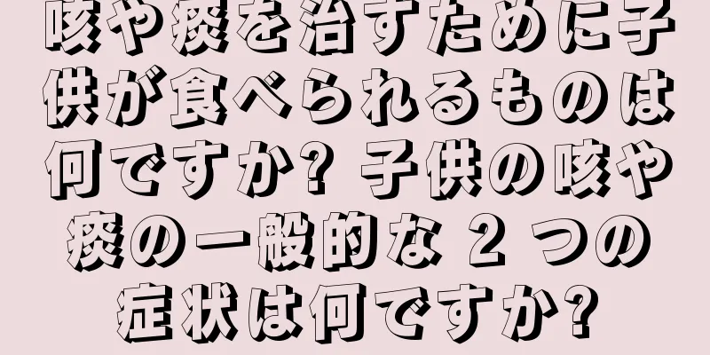 咳や痰を治すために子供が食べられるものは何ですか? 子供の咳や痰の一般的な 2 つの症状は何ですか?