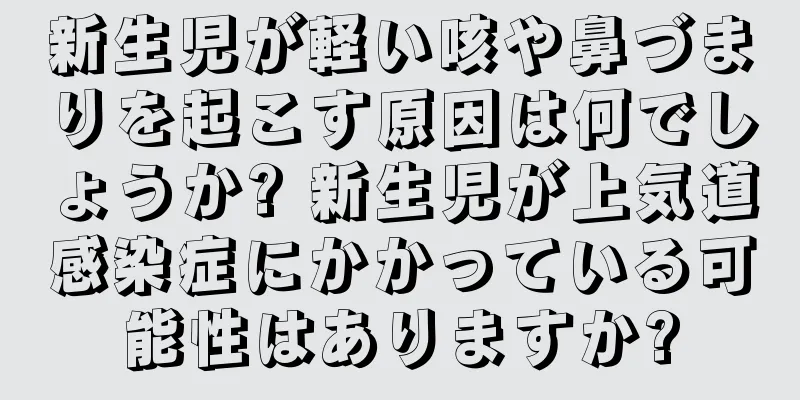 新生児が軽い咳や鼻づまりを起こす原因は何でしょうか? 新生児が上気道感染症にかかっている可能性はありますか?