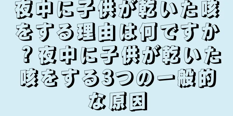 夜中に子供が乾いた咳をする理由は何ですか？夜中に子供が乾いた咳をする3つの一般的な原因