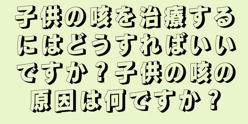 子供の咳を治療するにはどうすればいいですか？子供の咳の原因は何ですか？