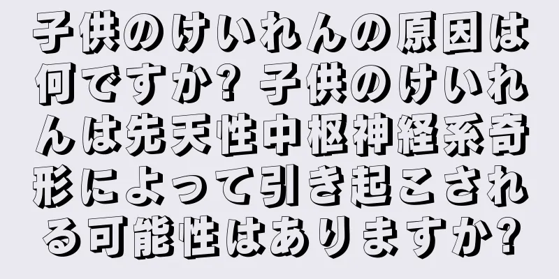 子供のけいれんの原因は何ですか? 子供のけいれんは先天性中枢神経系奇形によって引き起こされる可能性はありますか?
