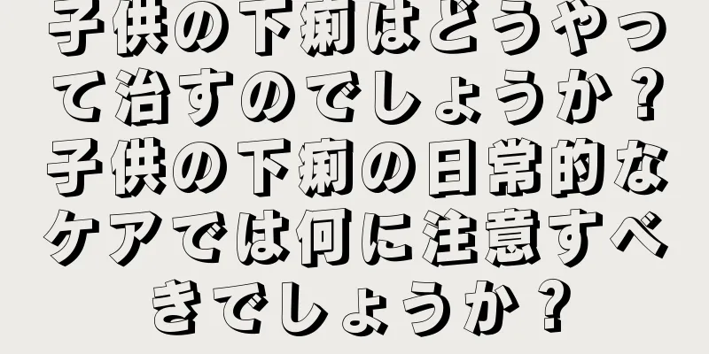 子供の下痢はどうやって治すのでしょうか？子供の下痢の日常的なケアでは何に注意すべきでしょうか？