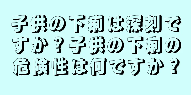 子供の下痢は深刻ですか？子供の下痢の危険性は何ですか？