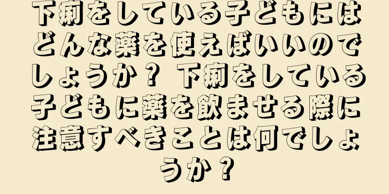 下痢をしている子どもにはどんな薬を使えばいいのでしょうか？ 下痢をしている子どもに薬を飲ませる際に注意すべきことは何でしょうか？