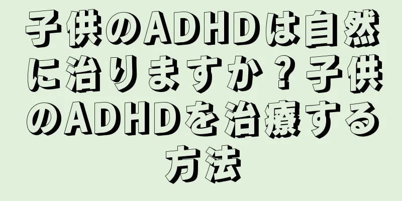 子供のADHDは自然に治りますか？子供のADHDを治療する方法