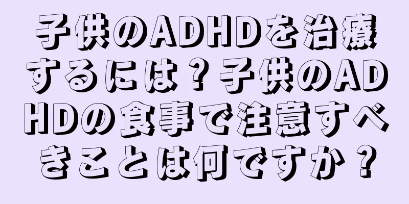 子供のADHDを治療するには？子供のADHDの食事で注意すべきことは何ですか？