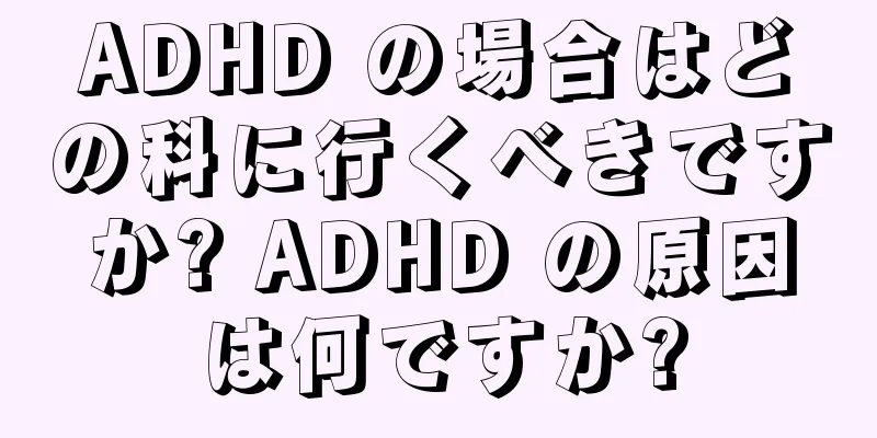 ADHD の場合はどの科に行くべきですか? ADHD の原因は何ですか?
