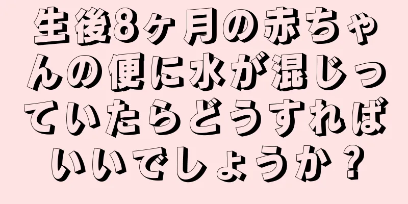 生後8ヶ月の赤ちゃんの便に水が混じっていたらどうすればいいでしょうか？