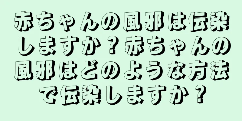 赤ちゃんの風邪は伝染しますか？赤ちゃんの風邪はどのような方法で伝染しますか？