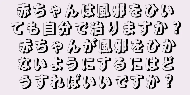 赤ちゃんは風邪をひいても自分で治りますか？ 赤ちゃんが風邪をひかないようにするにはどうすればいいですか？