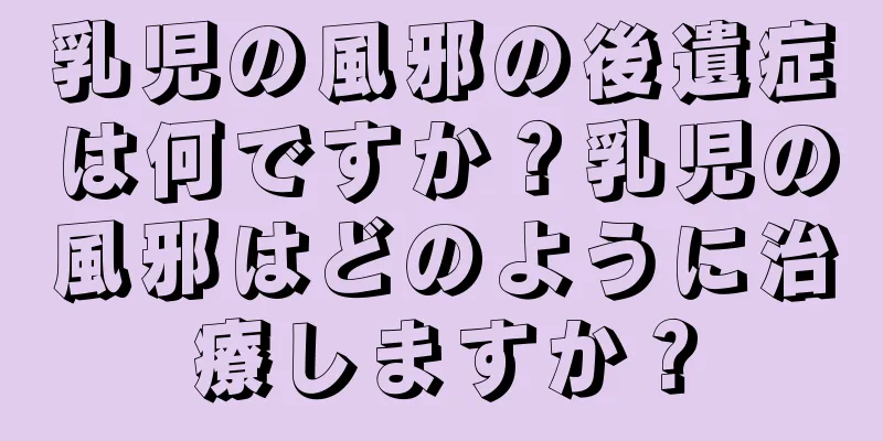 乳児の風邪の後遺症は何ですか？乳児の風邪はどのように治療しますか？