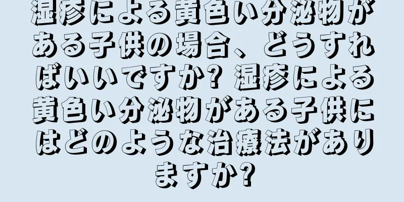 湿疹による黄色い分泌物がある子供の場合、どうすればいいですか? 湿疹による黄色い分泌物がある子供にはどのような治療法がありますか?