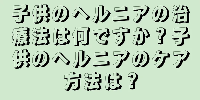 子供のヘルニアの治療法は何ですか？子供のヘルニアのケア方法は？