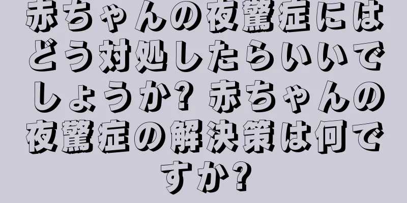 赤ちゃんの夜驚症にはどう対処したらいいでしょうか? 赤ちゃんの夜驚症の解決策は何ですか?
