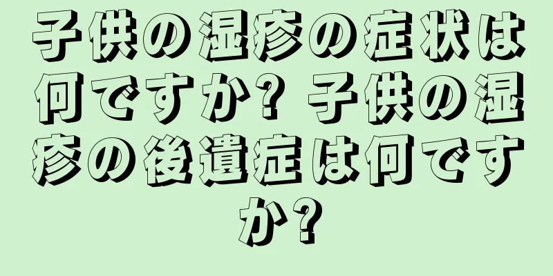 子供の湿疹の症状は何ですか? 子供の湿疹の後遺症は何ですか?