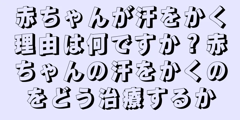 赤ちゃんが汗をかく理由は何ですか？赤ちゃんの汗をかくのをどう治療するか