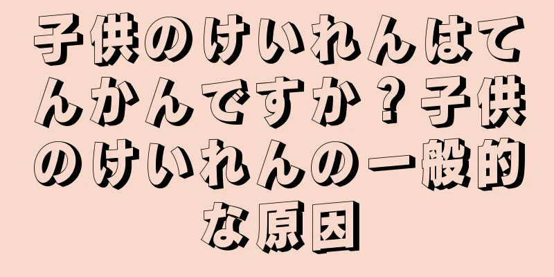 子供のけいれんはてんかんですか？子供のけいれんの一般的な原因