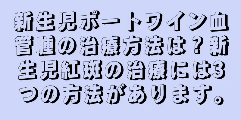 新生児ポートワイン血管腫の治療方法は？新生児紅斑の治療には3つの方法があります。