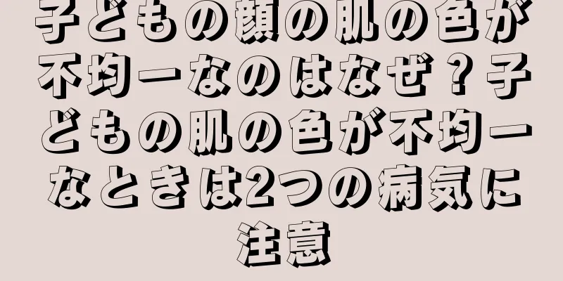 子どもの顔の肌の色が不均一なのはなぜ？子どもの肌の色が不均一なときは2つの病気に注意