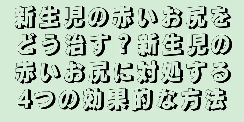 新生児の赤いお尻をどう治す？新生児の赤いお尻に対処する4つの効果的な方法