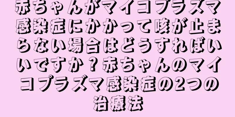 赤ちゃんがマイコプラズマ感染症にかかって咳が止まらない場合はどうすればいいですか？赤ちゃんのマイコプラズマ感染症の2つの治療法