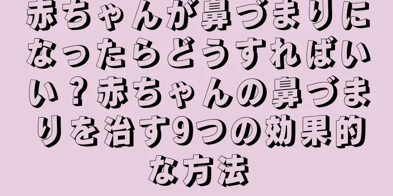 赤ちゃんが鼻づまりになったらどうすればいい？赤ちゃんの鼻づまりを治す9つの効果的な方法