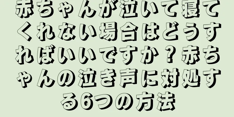 赤ちゃんが泣いて寝てくれない場合はどうすればいいですか？赤ちゃんの泣き声に対処する6つの方法
