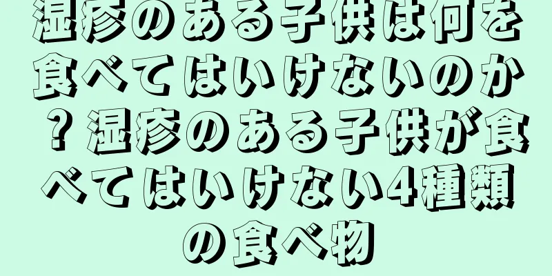 湿疹のある子供は何を食べてはいけないのか？湿疹のある子供が食べてはいけない4種類の食べ物