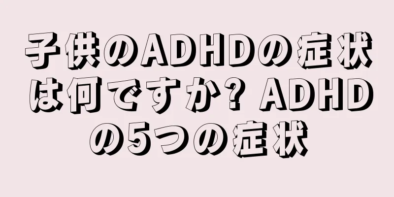 子供のADHDの症状は何ですか? ADHDの5つの症状