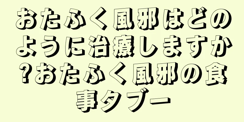 おたふく風邪はどのように治療しますか?おたふく風邪の食事タブー