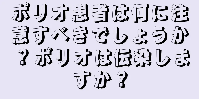 ポリオ患者は何に注意すべきでしょうか？ポリオは伝染しますか？