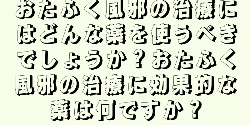 おたふく風邪の治療にはどんな薬を使うべきでしょうか？おたふく風邪の治療に効果的な薬は何ですか？